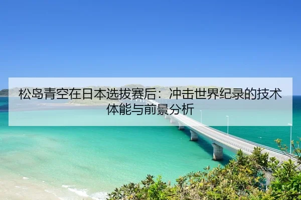 松岛青空在日本选拔赛后：冲击世界纪录的技术体能与前景分析