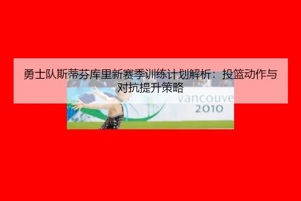 勇士队斯蒂芬库里新赛季训练计划解析：投篮动作与对抗提升策略